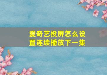 爱奇艺投屏怎么设置连续播放下一集