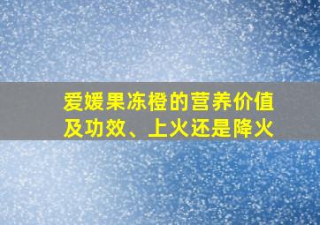 爱媛果冻橙的营养价值及功效、上火还是降火