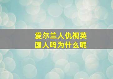 爱尔兰人仇视英国人吗为什么呢