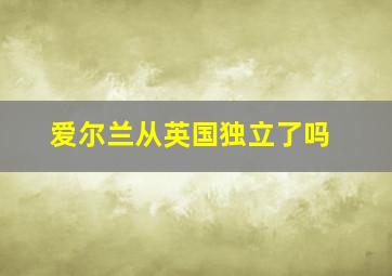 爱尔兰从英国独立了吗