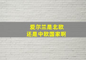 爱尔兰是北欧还是中欧国家啊