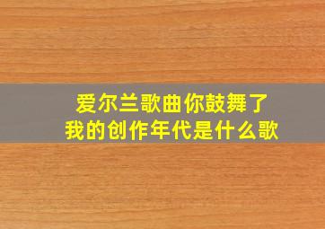 爱尔兰歌曲你鼓舞了我的创作年代是什么歌