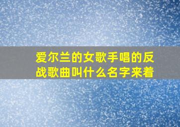 爱尔兰的女歌手唱的反战歌曲叫什么名字来着