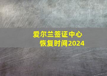 爱尔兰签证中心恢复时间2024