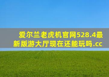 爱尔兰老虎机官网528.4最新版游大厅现在还能玩吗.cc