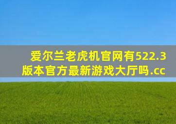 爱尔兰老虎机官网有522.3版本官方最新游戏大厅吗.cc