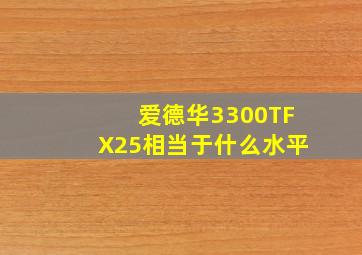 爱德华3300TFX25相当于什么水平