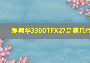 爱德华3300TFX27是第几代