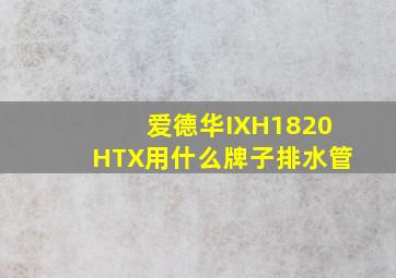 爱德华IXH1820HTX用什么牌子排水管