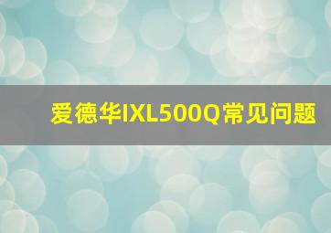 爱德华IXL500Q常见问题