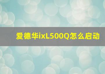 爱德华ixL500Q怎么启动