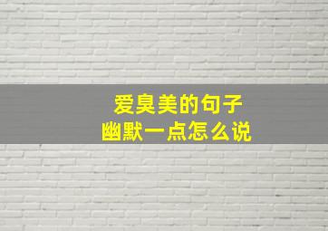 爱臭美的句子幽默一点怎么说