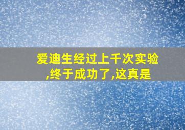 爱迪生经过上千次实验,终于成功了,这真是