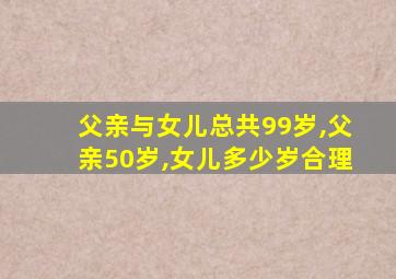 父亲与女儿总共99岁,父亲50岁,女儿多少岁合理