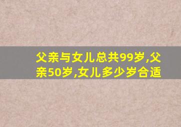 父亲与女儿总共99岁,父亲50岁,女儿多少岁合适