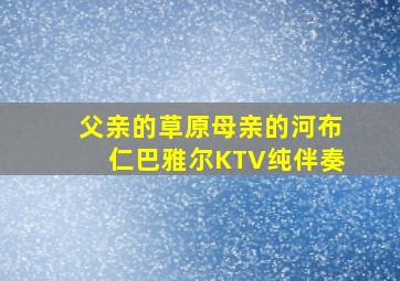 父亲的草原母亲的河布仁巴雅尔KTV纯伴奏