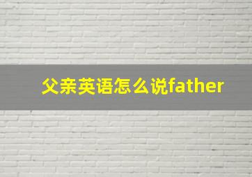 父亲英语怎么说father