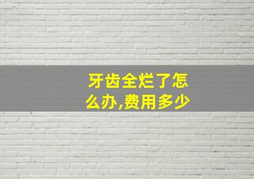 牙齿全烂了怎么办,费用多少