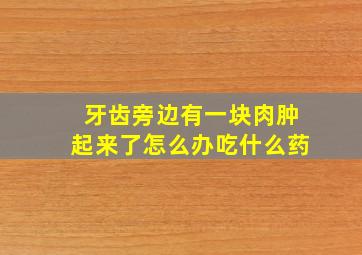 牙齿旁边有一块肉肿起来了怎么办吃什么药