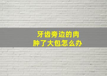 牙齿旁边的肉肿了大包怎么办