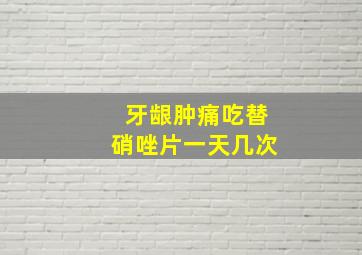 牙龈肿痛吃替硝唑片一天几次