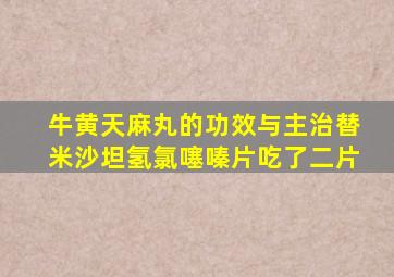 牛黄天麻丸的功效与主治替米沙坦氢氯噻嗪片吃了二片