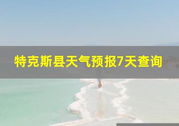 特克斯县天气预报7天查询