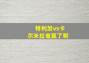 特利加vs卡尔米拉谁赢了啊