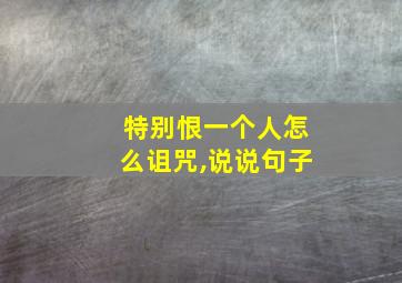 特别恨一个人怎么诅咒,说说句子