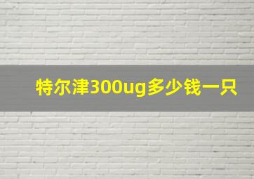 特尔津300ug多少钱一只