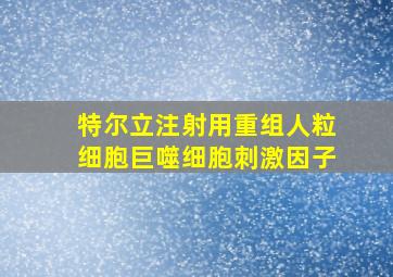 特尔立注射用重组人粒细胞巨噬细胞刺激因子