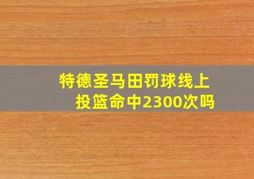 特德圣马田罚球线上投篮命中2300次吗