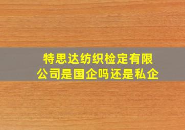 特思达纺织检定有限公司是国企吗还是私企