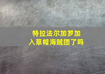 特拉法尔加罗加入草帽海贼团了吗