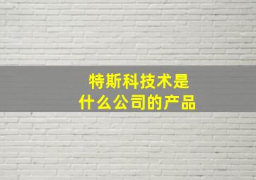 特斯科技术是什么公司的产品