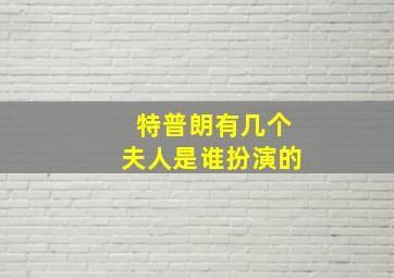 特普朗有几个夫人是谁扮演的