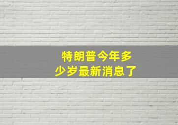 特朗普今年多少岁最新消息了