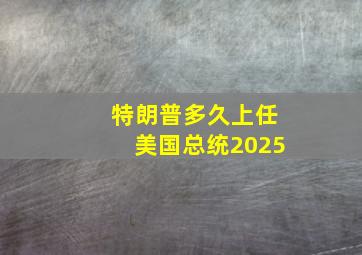 特朗普多久上任美国总统2025