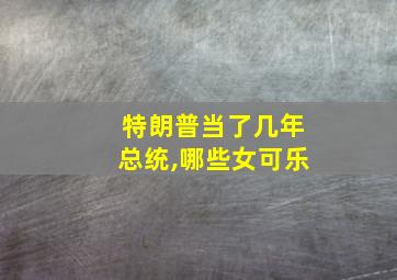 特朗普当了几年总统,哪些女可乐