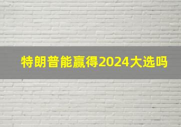 特朗普能赢得2024大选吗