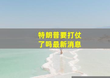 特朗普要打仗了吗最新消息