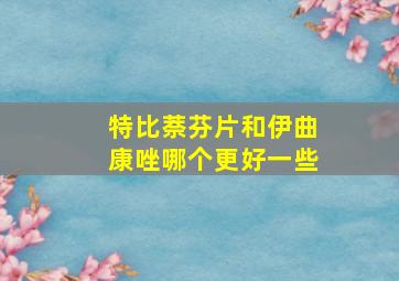 特比萘芬片和伊曲康唑哪个更好一些