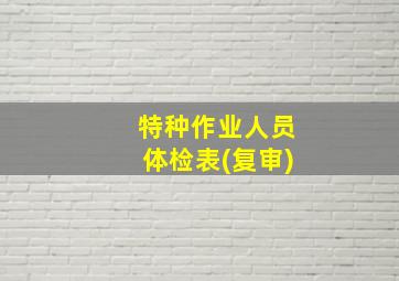 特种作业人员体检表(复审)