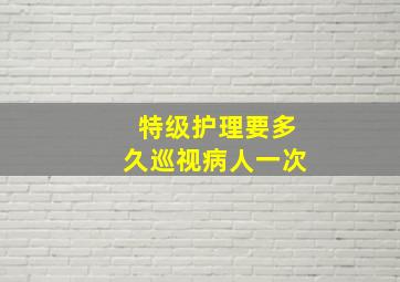 特级护理要多久巡视病人一次