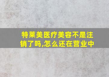 特莱美医疗美容不是注销了吗,怎么还在营业中