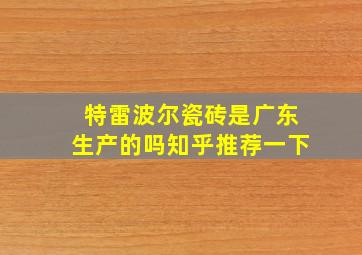 特雷波尔瓷砖是广东生产的吗知乎推荐一下