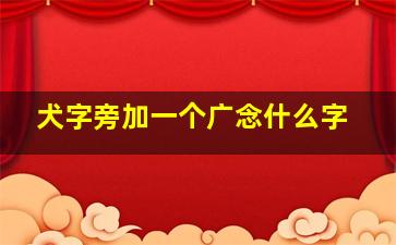 犬字旁加一个广念什么字