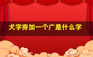 犬字旁加一个广是什么字