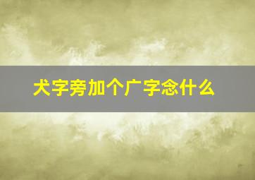 犬字旁加个广字念什么