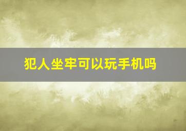 犯人坐牢可以玩手机吗